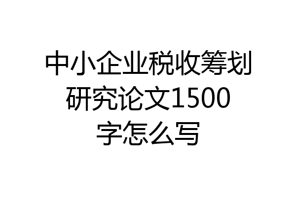 中小企业税收筹划研究论文1500字怎么写