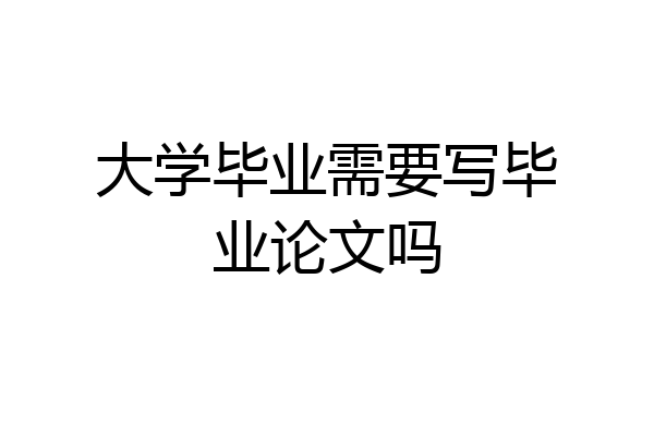 大学毕业需要写毕业论文吗