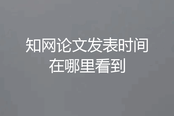 知网论文发表时间在哪里看到
