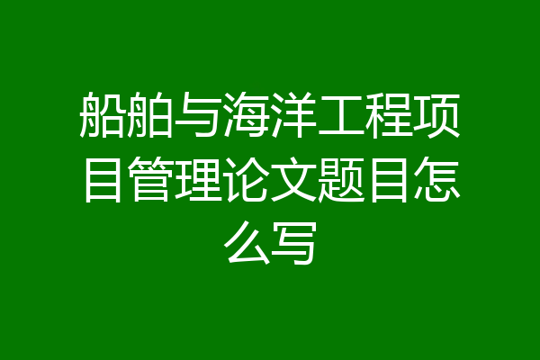 船舶与海洋工程项目管理论文题目怎么写