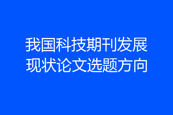 我国科技期刊发展现状论文选题方向