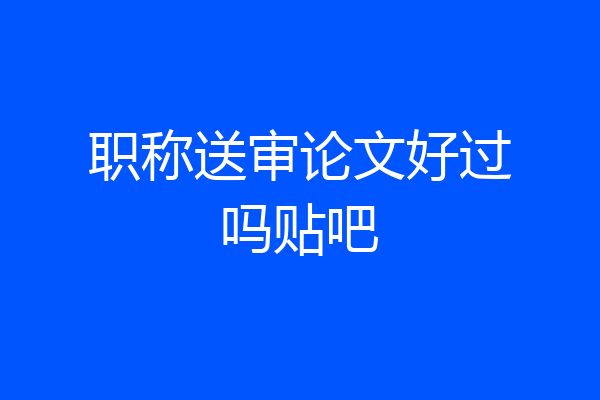职称送审论文好过吗贴吧