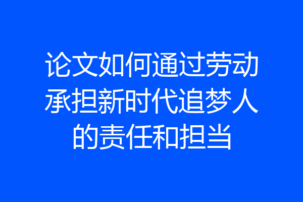 论文如何通过劳动承担新时代追梦人的责任和担当