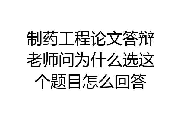 制药工程论文答辩老师问为什么选这个题目怎么回答