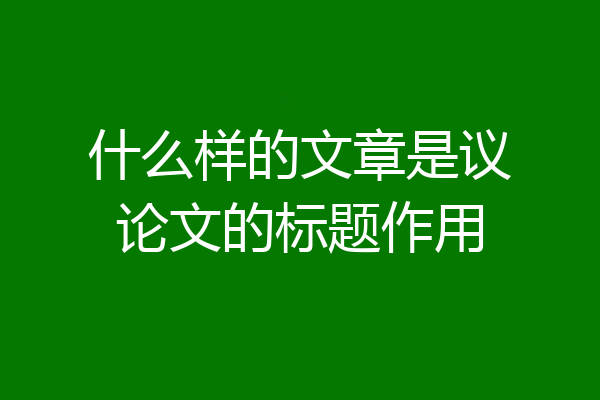 什么样的文章是议论文的标题作用