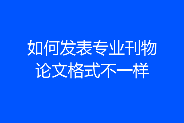 如何发表专业刊物论文格式不一样
