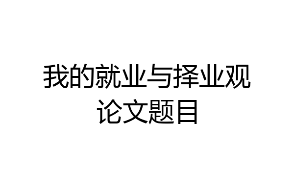 我的就业与择业观论文题目