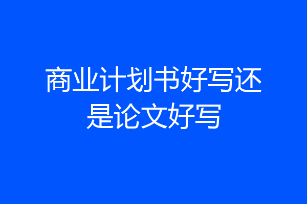 商业计划书好写还是论文好写