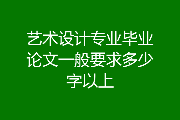 艺术设计专业毕业论文一般要求多少字以上