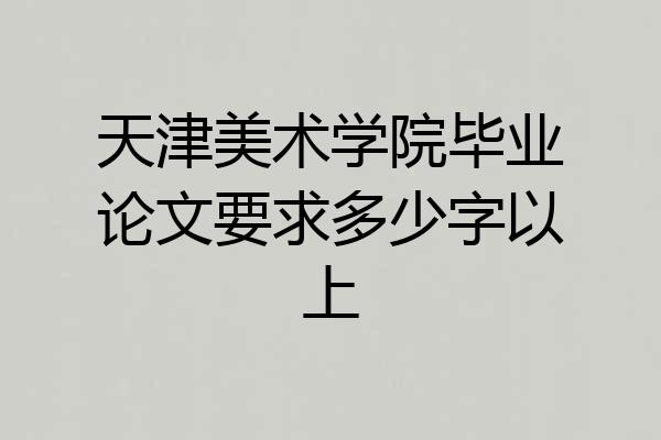 天津美术学院毕业论文要求多少字以上