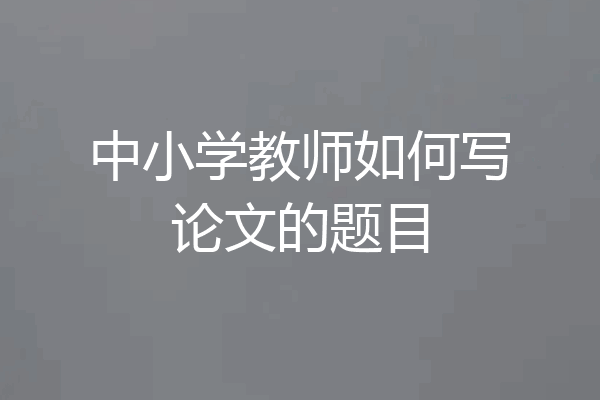 中小学教师如何写论文的题目
