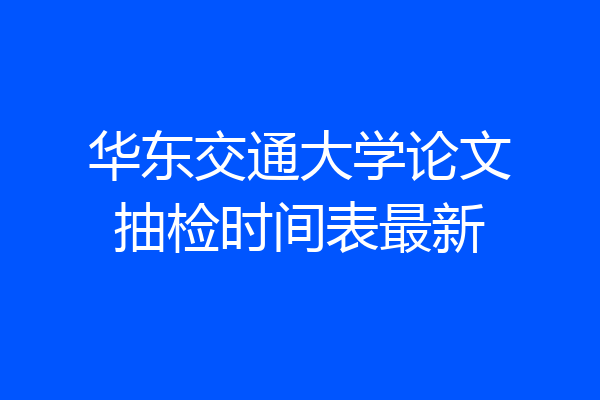 华东交通大学论文抽检时间表最新