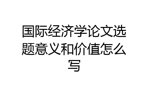 国际经济学论文选题意义和价值怎么写