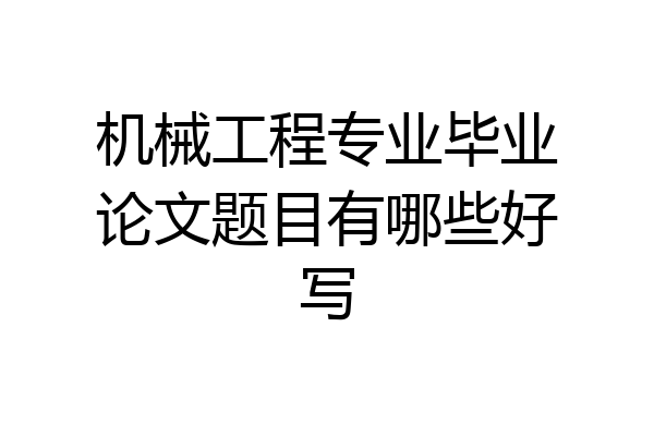 机械工程专业毕业论文题目有哪些好写