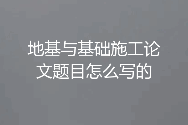 地基与基础施工论文题目怎么写的