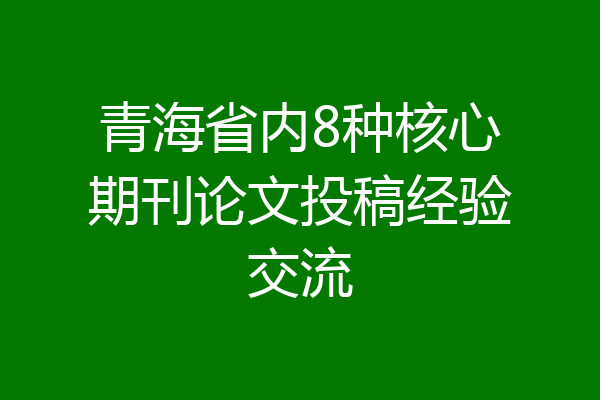 青海省内8种核心期刊论文投稿经验交流