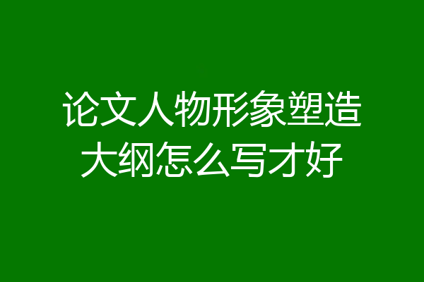 论文人物形象塑造大纲怎么写才好