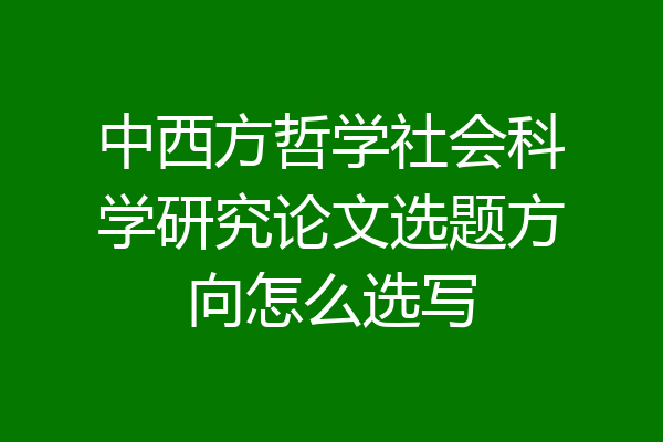 中西方哲学社会科学研究论文选题方向怎么选写