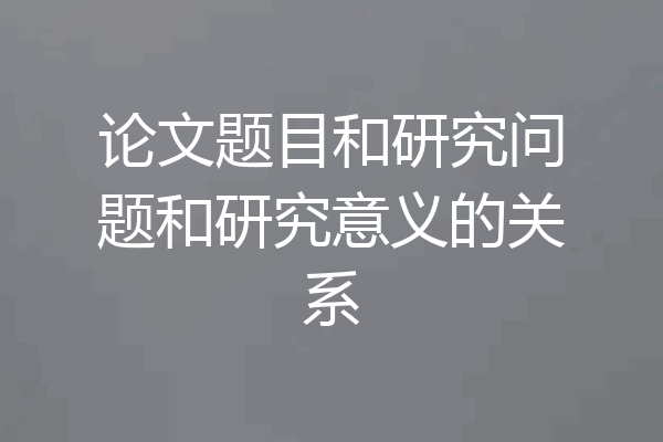 论文题目和研究问题和研究意义的关系