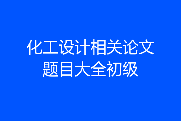 化工设计相关论文题目大全初级