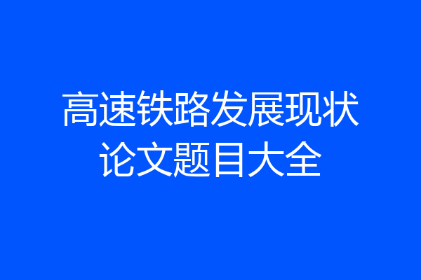 高速铁路发展现状论文题目大全