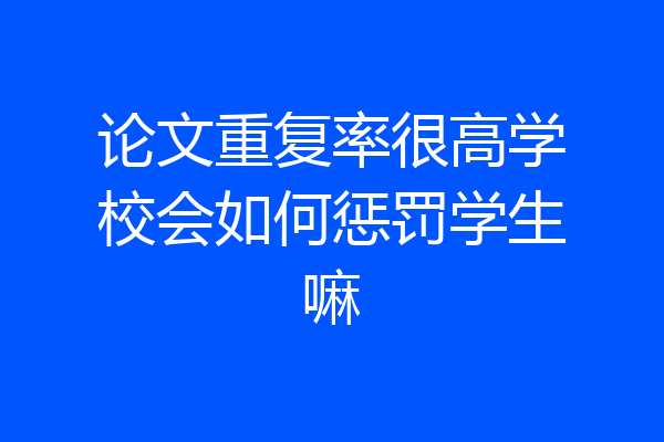 论文重复率很高学校会如何惩罚学生嘛