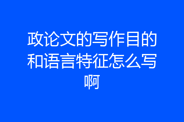 政论文的写作目的和语言特征怎么写啊