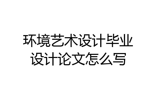 环境艺术设计毕业设计论文怎么写
