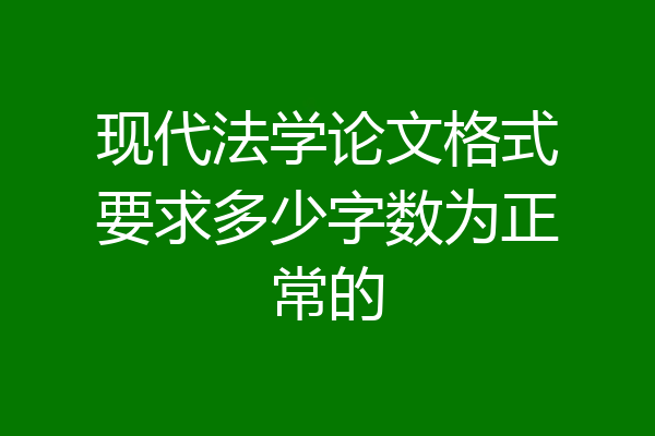 现代法学论文格式要求多少字数为正常的