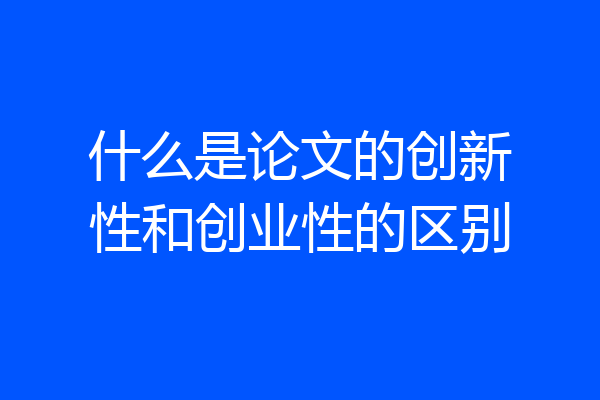 什么是论文的创新性和创业性的区别