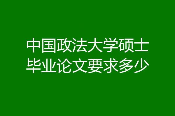 中国政法大学硕士毕业论文要求多少