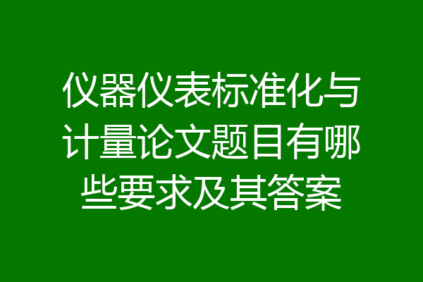 仪器仪表标准化与计量论文题目有哪些要求及其答案