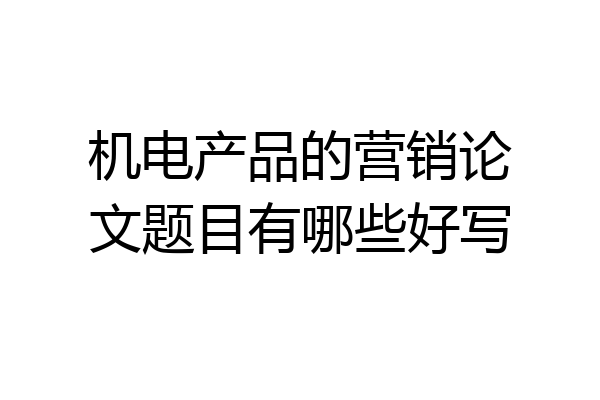 机电产品的营销论文题目有哪些好写