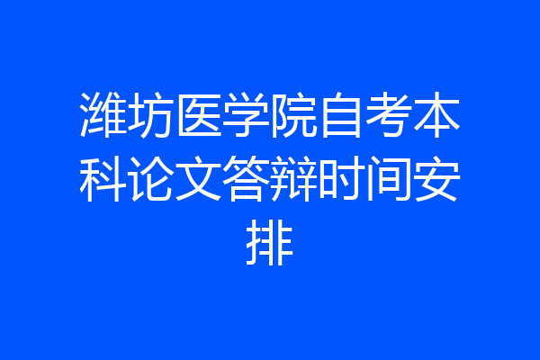 潍坊医学院自考本科论文答辩时间安排
