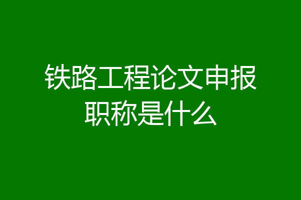 铁路工程论文申报职称是什么
