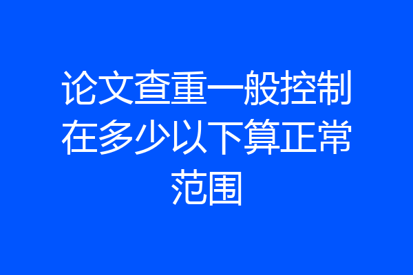 论文查重一般控制在多少以下算正常范围