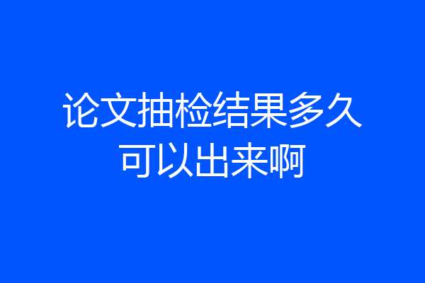 论文抽检结果多久可以出来啊