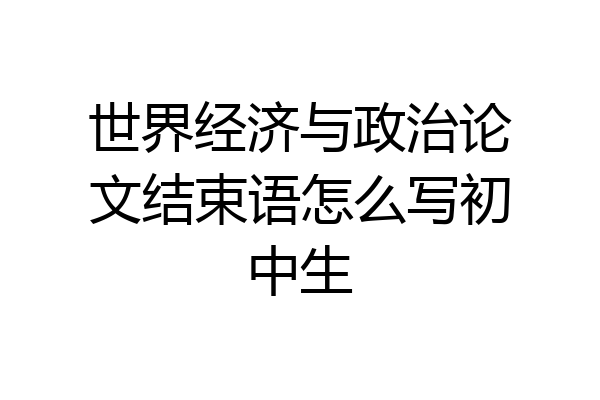 世界经济与政治论文结束语怎么写初中生