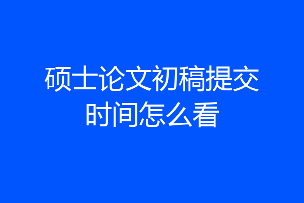 硕士论文初稿提交时间怎么看