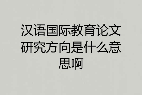 汉语国际教育论文研究方向是什么意思啊