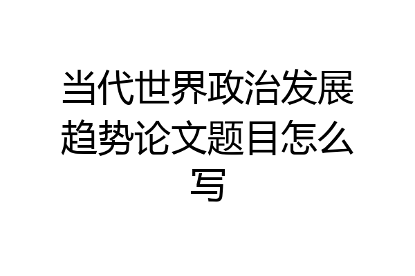 当代世界政治发展趋势论文题目怎么写