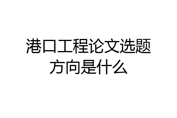 港口工程论文选题方向是什么