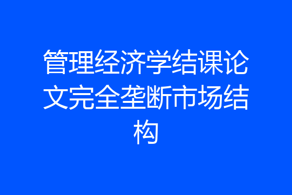 管理经济学结课论文完全垄断市场结构