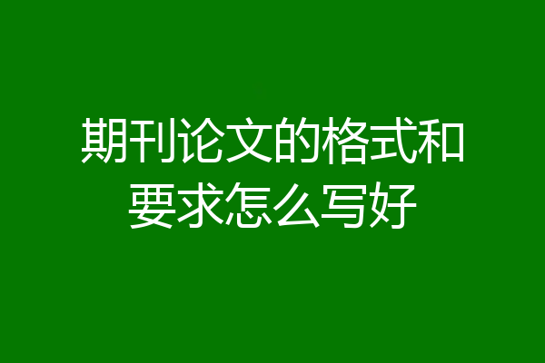 期刊论文的格式和要求怎么写好