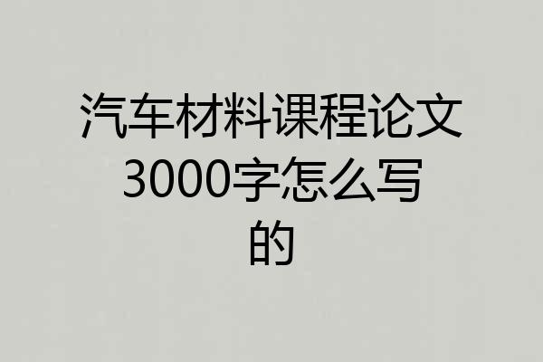 汽车材料课程论文3000字怎么写的