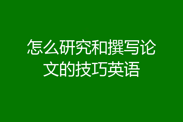 怎么研究和撰写论文的技巧英语
