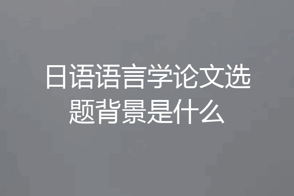 日语语言学论文选题背景是什么