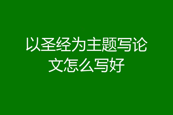 以圣经为主题写论文怎么写好