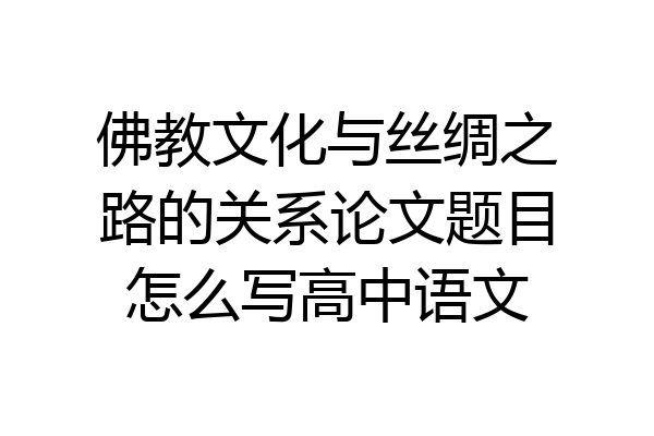 佛教文化与丝绸之路的关系论文题目怎么写高中语文