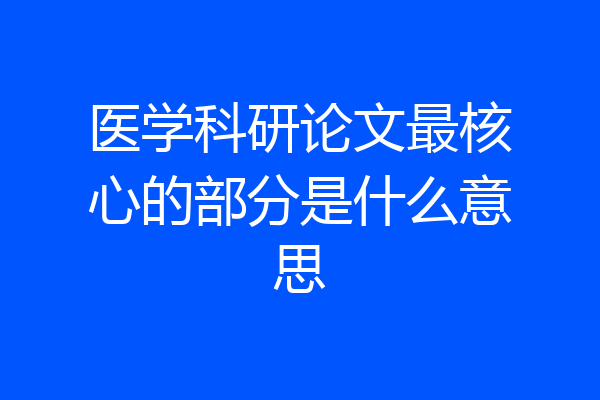 医学科研论文最核心的部分是什么意思